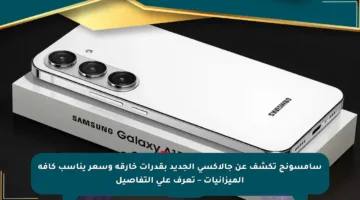 سامسونج تكشف عن جالاكسي الجديد بقدرات خارقة وسعر يناسب كافة الميزانيات – تعرف على التفاصيل